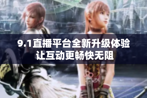 9.1直播平台全新升级体验 让互动更畅快无阻