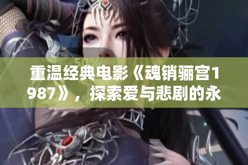 重温经典电影《魂销骊宫1987》，探索爱与悲剧的永恒交织