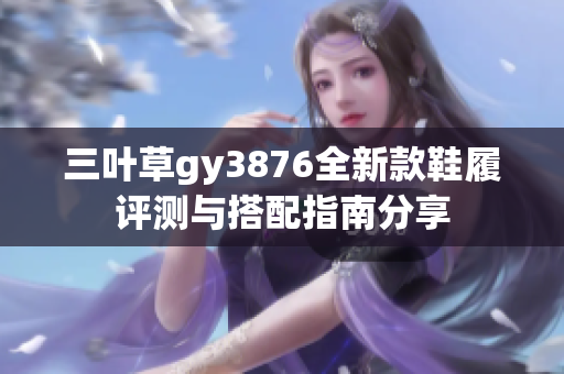 三叶草gy3876全新款鞋履评测与搭配指南分享