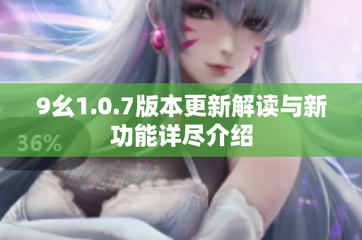 9幺1.0.7版本更新解读与新功能详尽介绍