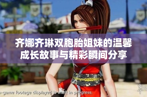 齐娜齐琳双胞胎姐妹的温馨成长故事与精彩瞬间分享