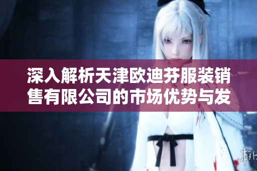 深入解析天津欧迪芬服装销售有限公司的市场优势与发展潜力