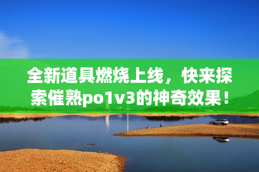全新道具燃烧上线，快来探索催熟po1v3的神奇效果！