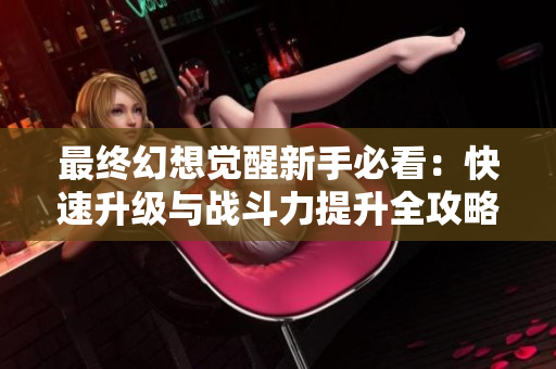 最终幻想觉醒新手必看：快速升级与战斗力提升全攻略