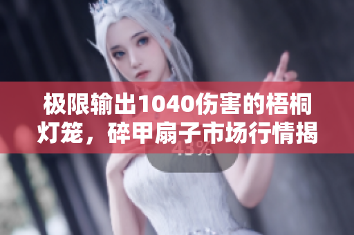 极限输出1040伤害的梧桐灯笼，碎甲扇子市场行情揭秘