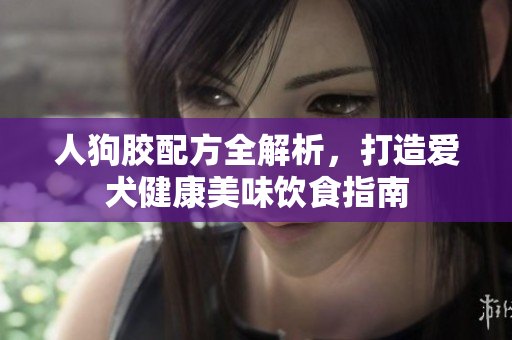 人狗胶配方全解析，打造爱犬健康美味饮食指南