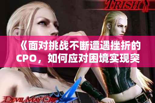 《面对挑战不断遭遇挫折的CPO，如何应对困境实现突破》