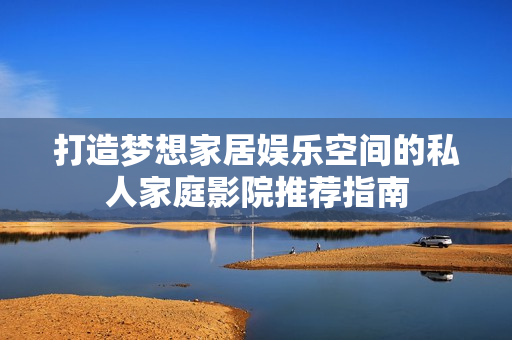 打造梦想家居娱乐空间的私人家庭影院推荐指南