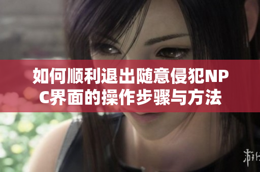 如何顺利退出随意侵犯NPC界面的操作步骤与方法