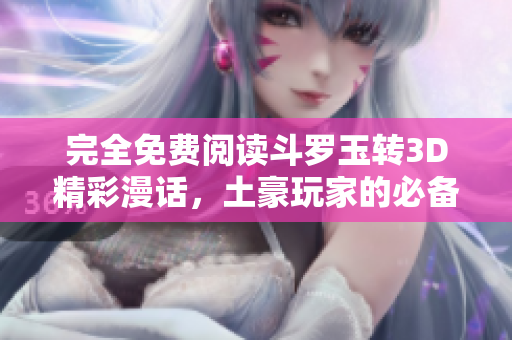 完全免费阅读斗罗玉转3D精彩漫话，土豪玩家的必备选择