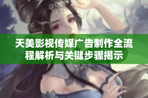 天美影视传媒广告制作全流程解析与关键步骤揭示