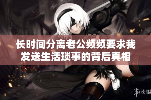 长时间分离老公频频要求我发送生活琐事的背后真相