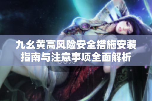 九幺黄高风险安全措施安装指南与注意事项全面解析