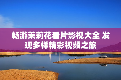 畅游茉莉花看片影视大全 发现多样精彩视频之旅