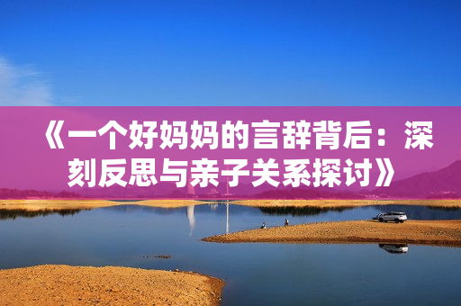 《一个好妈妈的言辞背后：深刻反思与亲子关系探讨》