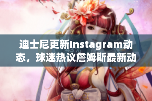 迪士尼更新Instagram动态，球迷热议詹姆斯最新动态
