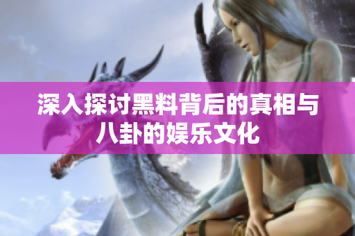 深入探讨黑料背后的真相与八卦的娱乐文化