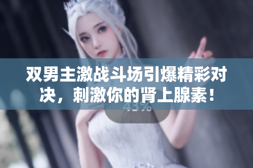 双男主激战斗场引爆精彩对决，刺激你的肾上腺素！