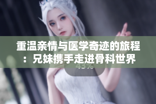 重温亲情与医学奇迹的旅程：兄妹携手走进骨科世界
