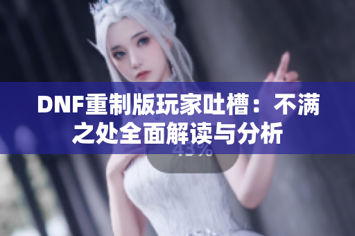 DNF重制版玩家吐槽：不满之处全面解读与分析