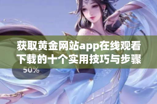 获取黄金网站app在线观看下载的十个实用技巧与步骤