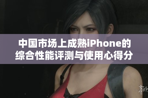 中国市场上成熟iPhone的综合性能评测与使用心得分析