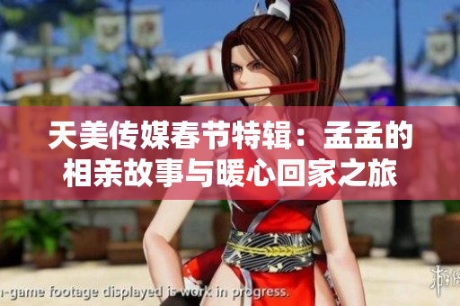 天美传媒春节特辑：孟孟的相亲故事与暖心回家之旅