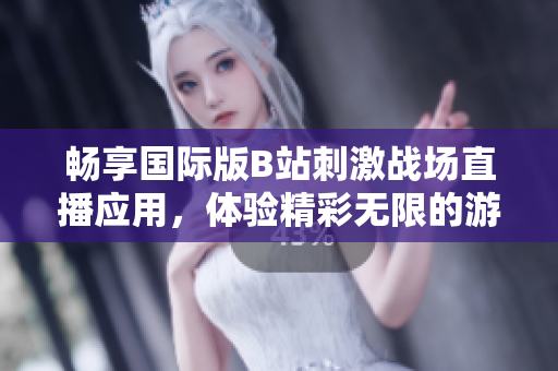 畅享国际版B站刺激战场直播应用，体验精彩无限的游戏世界