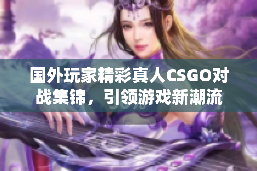 国外玩家精彩真人CSGO对战集锦，引领游戏新潮流