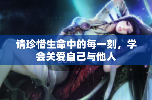 请珍惜生命中的每一刻，学会关爱自己与他人