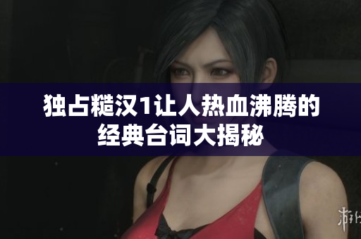 独占糙汉1让人热血沸腾的经典台词大揭秘