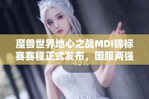 魔兽世界地心之战MDI锦标赛赛程正式发布，国服两强强势出征
