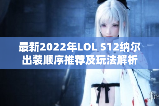 最新2022年LOL S12纳尔出装顺序推荐及玩法解析