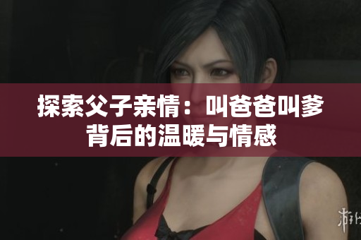 探索父子亲情：叫爸爸叫爹背后的温暖与情感