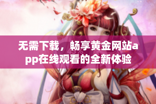 无需下载，畅享黄金网站app在线观看的全新体验