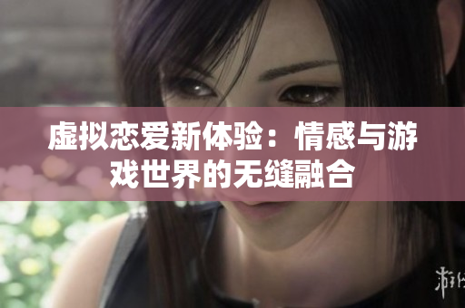 虚拟恋爱新体验：情感与游戏世界的无缝融合