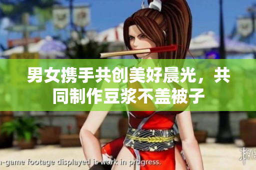 男女携手共创美好晨光，共同制作豆浆不盖被子
