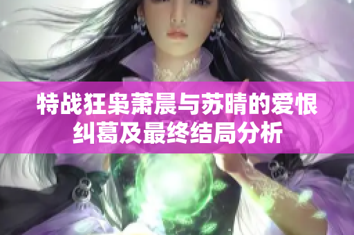 特战狂枭萧晨与苏晴的爱恨纠葛及最终结局分析