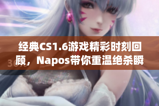 经典CS1.6游戏精彩时刻回顾，Napos带你重温绝杀瞬间