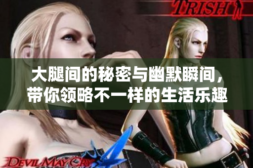 大腿间的秘密与幽默瞬间，带你领略不一样的生活乐趣