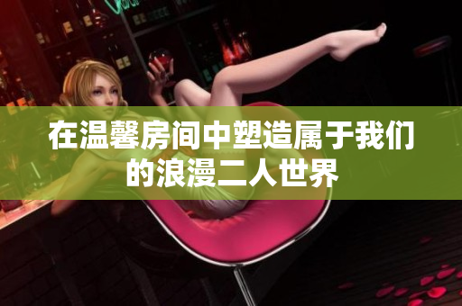在温馨房间中塑造属于我们的浪漫二人世界