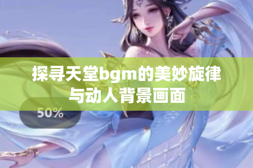 探寻天堂bgm的美妙旋律与动人背景画面