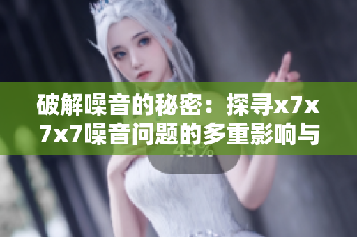 破解噪音的秘密：探寻x7x7x7噪音问题的多重影响与解决方案