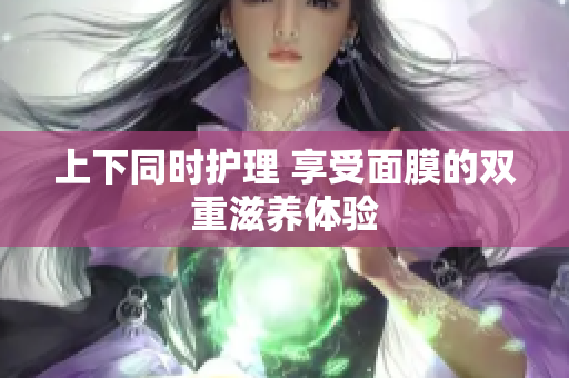 上下同时护理 享受面膜的双重滋养体验