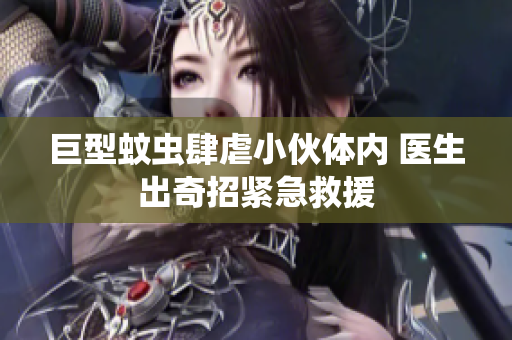 巨型蚊虫肆虐小伙体内 医生出奇招紧急救援