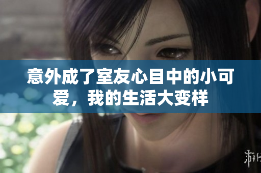 意外成了室友心目中的小可爱，我的生活大变样