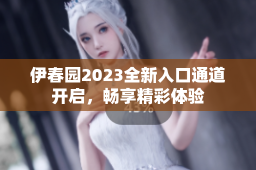 伊春园2023全新入口通道开启，畅享精彩体验