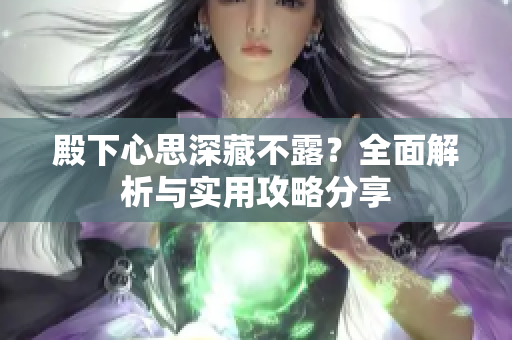 殿下心思深藏不露？全面解析与实用攻略分享