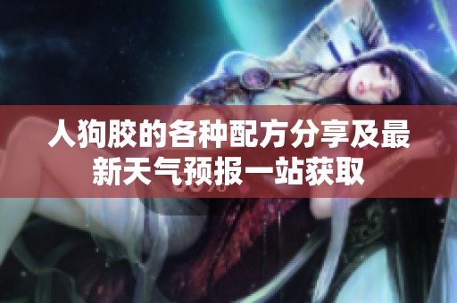 人狗胶的各种配方分享及最新天气预报一站获取