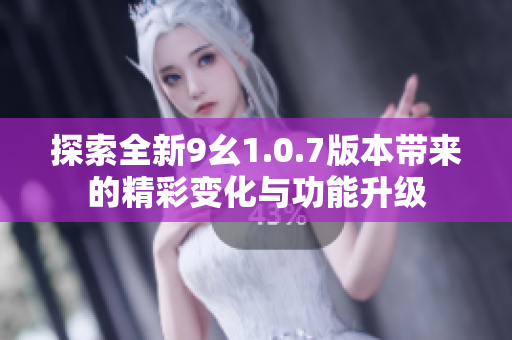探索全新9幺1.0.7版本带来的精彩变化与功能升级